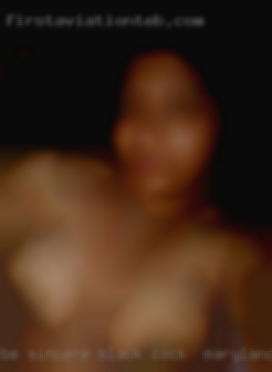 Be sincere black cock in Maryland and communicate.