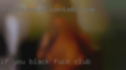 If to black fuck club you don't like it, don't message me.
